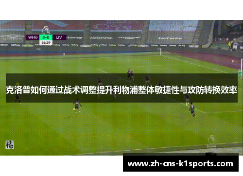 克洛普如何通过战术调整提升利物浦整体敏捷性与攻防转换效率