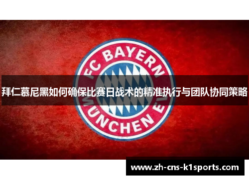 拜仁慕尼黑如何确保比赛日战术的精准执行与团队协同策略