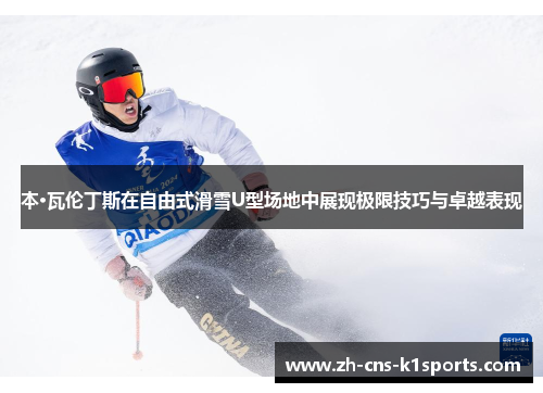 本·瓦伦丁斯在自由式滑雪U型场地中展现极限技巧与卓越表现
