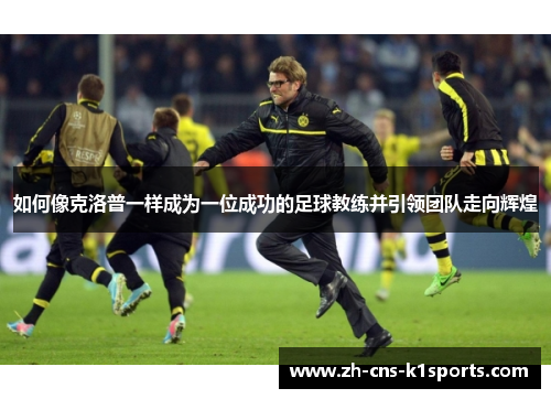 如何像克洛普一样成为一位成功的足球教练并引领团队走向辉煌