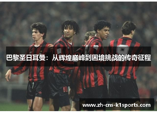 巴黎圣日耳曼：从辉煌巅峰到困境挑战的传奇征程