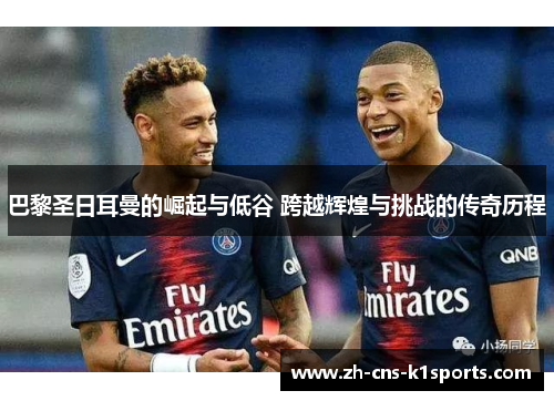 巴黎圣日耳曼的崛起与低谷 跨越辉煌与挑战的传奇历程