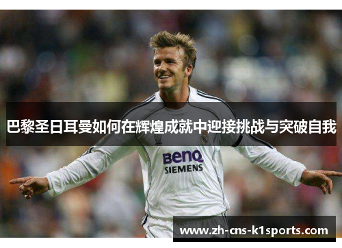 巴黎圣日耳曼如何在辉煌成就中迎接挑战与突破自我