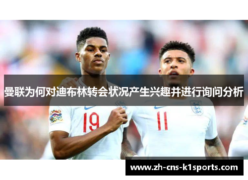 曼联为何对迪布林转会状况产生兴趣并进行询问分析