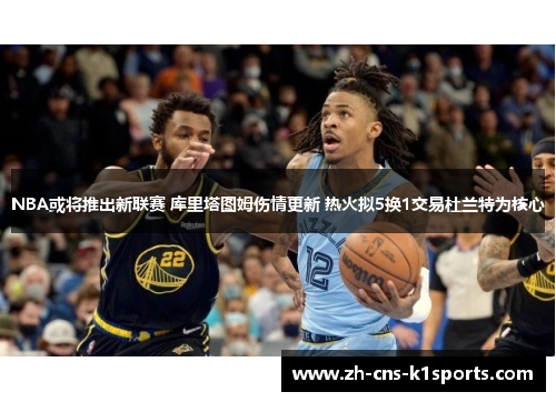 NBA或将推出新联赛 库里塔图姆伤情更新 热火拟5换1交易杜兰特为核心