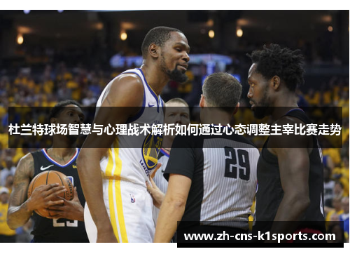 杜兰特球场智慧与心理战术解析如何通过心态调整主宰比赛走势