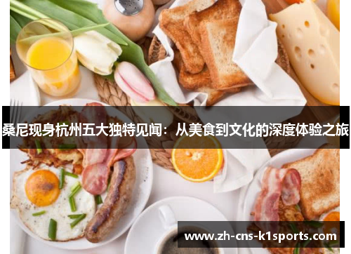 桑尼现身杭州五大独特见闻：从美食到文化的深度体验之旅