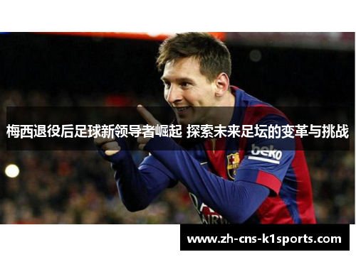 梅西退役后足球新领导者崛起 探索未来足坛的变革与挑战