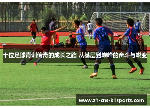 十位足球青训传奇的成长之路 从基层到巅峰的奋斗与蜕变