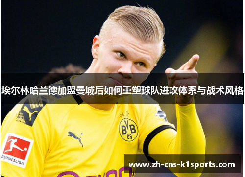 埃尔林哈兰德加盟曼城后如何重塑球队进攻体系与战术风格