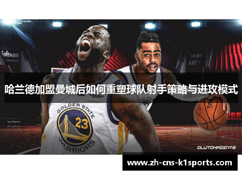 哈兰德加盟曼城后如何重塑球队射手策略与进攻模式