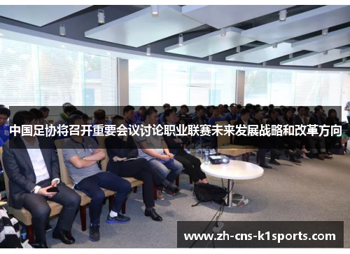 中国足协将召开重要会议讨论职业联赛未来发展战略和改革方向