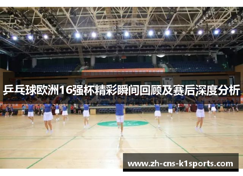 乒乓球欧洲16强杯精彩瞬间回顾及赛后深度分析