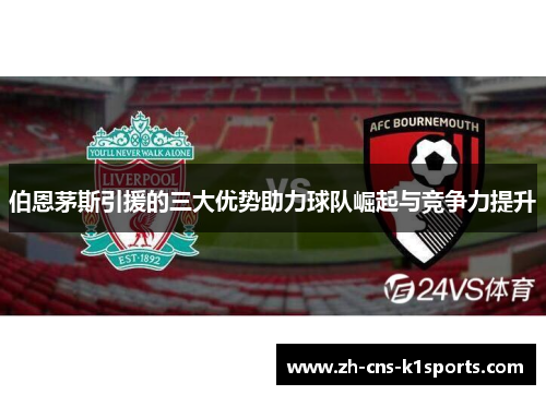 伯恩茅斯引援的三大优势助力球队崛起与竞争力提升