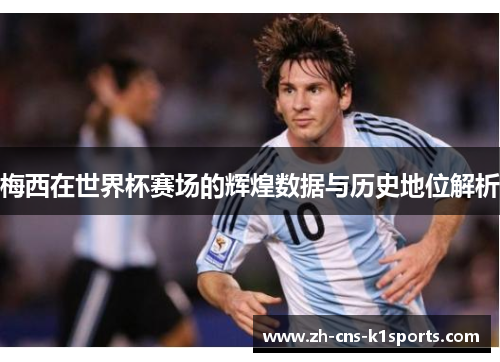 梅西在世界杯赛场的辉煌数据与历史地位解析