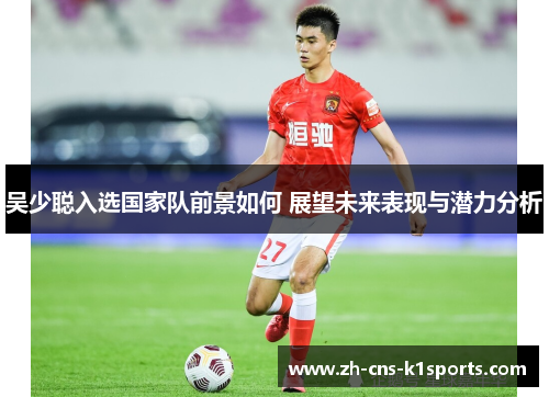 吴少聪入选国家队前景如何 展望未来表现与潜力分析