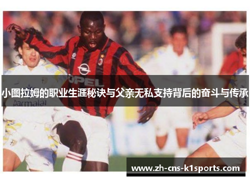小图拉姆的职业生涯秘诀与父亲无私支持背后的奋斗与传承