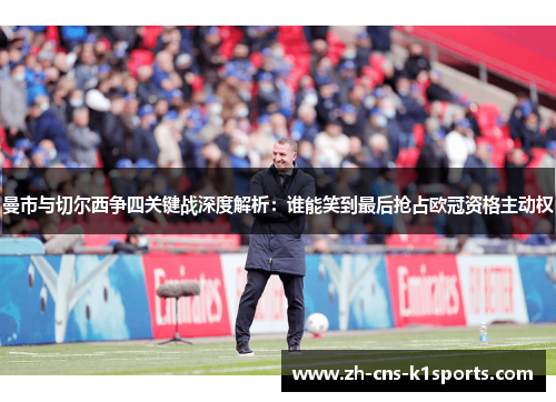 曼市与切尔西争四关键战深度解析：谁能笑到最后抢占欧冠资格主动权