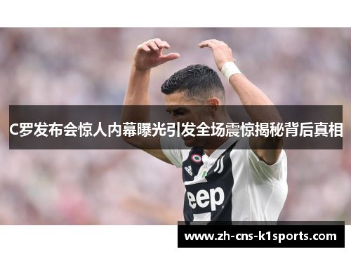 C罗发布会惊人内幕曝光引发全场震惊揭秘背后真相