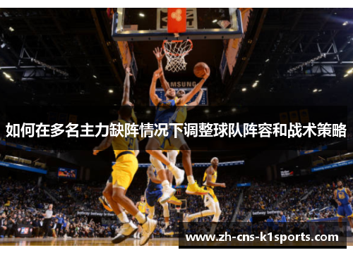 如何在多名主力缺阵情况下调整球队阵容和战术策略