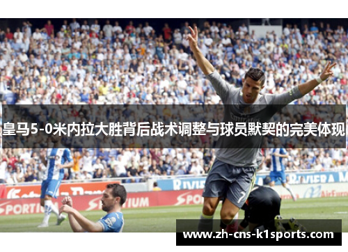 皇马5-0米内拉大胜背后战术调整与球员默契的完美体现