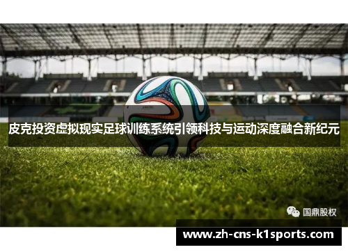 皮克投资虚拟现实足球训练系统引领科技与运动深度融合新纪元