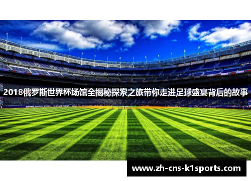2018俄罗斯世界杯场馆全揭秘探索之旅带你走进足球盛宴背后的故事