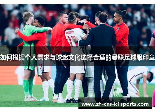 如何根据个人需求与球迷文化选择合适的曼联足球服印章