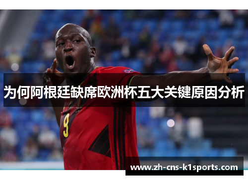 为何阿根廷缺席欧洲杯五大关键原因分析