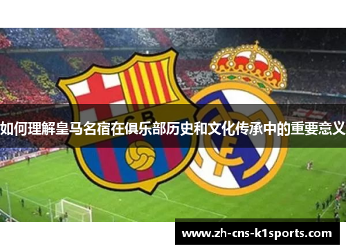 如何理解皇马名宿在俱乐部历史和文化传承中的重要意义