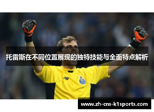 托雷斯在不同位置展现的独特技能与全面特点解析