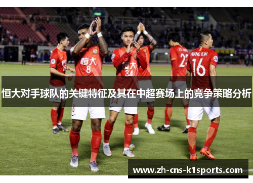 恒大对手球队的关键特征及其在中超赛场上的竞争策略分析