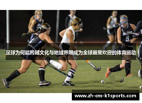 足球为何能跨越文化与地域界限成为全球最受欢迎的体育运动 足球为何能跨越文化与地域界限成为全球最受欢迎的体育运动