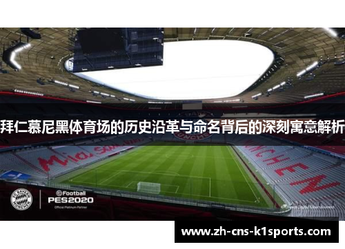 拜仁慕尼黑体育场的历史沿革与命名背后的深刻寓意解析