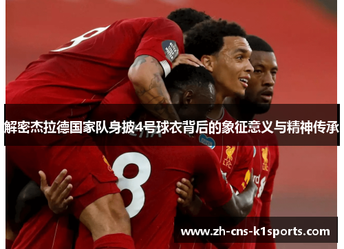 解密杰拉德国家队身披4号球衣背后的象征意义与精神传承