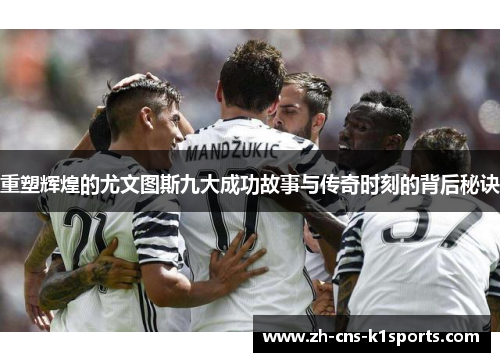 重塑辉煌的尤文图斯九大成功故事与传奇时刻的背后秘诀