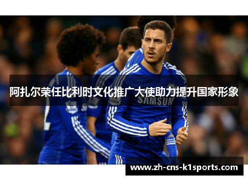 阿扎尔荣任比利时文化推广大使助力提升国家形象