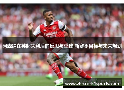 阿森纳在英超失利后的反思与重建 新赛季目标与未来规划