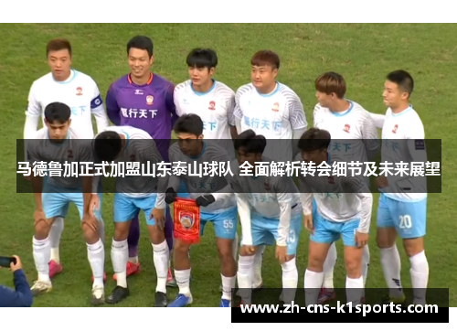 马德鲁加正式加盟山东泰山球队 全面解析转会细节及未来展望