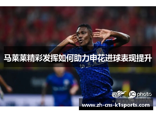 马莱莱精彩发挥如何助力申花进球表现提升