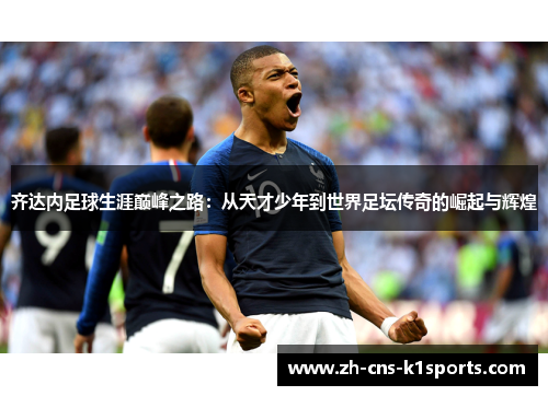 齐达内足球生涯巅峰之路：从天才少年到世界足坛传奇的崛起与辉煌