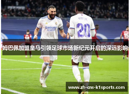 姆巴佩加盟皇马引领足球市场新纪元开启的深远影响