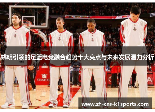 姚明引领的足篮电竞融合趋势十大亮点与未来发展潜力分析